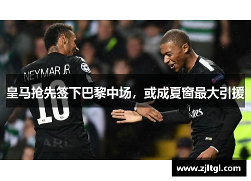 皇马抢先签下巴黎中场，或成夏窗最大引援
