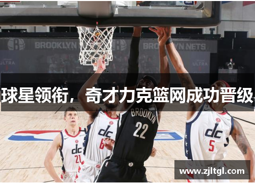 球星领衔，奇才力克篮网成功晋级