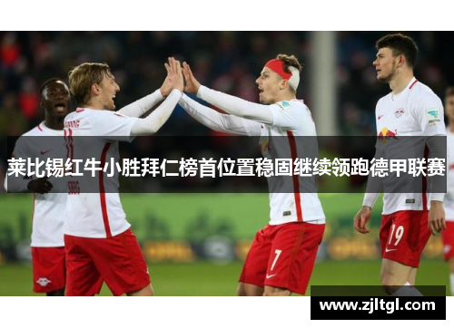 莱比锡红牛小胜拜仁榜首位置稳固继续领跑德甲联赛