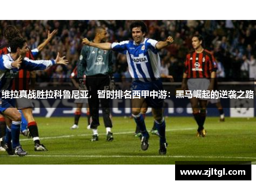 维拉真战胜拉科鲁尼亚，暂时排名西甲中游：黑马崛起的逆袭之路