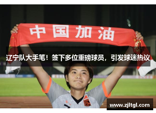 辽宁队大手笔！签下多位重磅球员，引发球迷热议