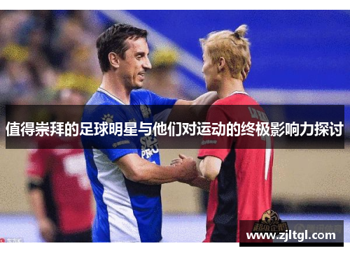 值得崇拜的足球明星与他们对运动的终极影响力探讨