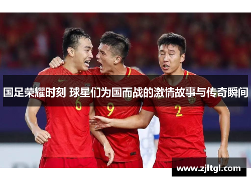 国足荣耀时刻 球星们为国而战的激情故事与传奇瞬间