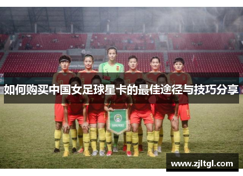 如何购买中国女足球星卡的最佳途径与技巧分享
