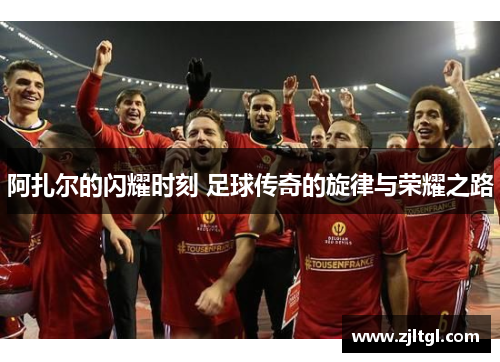 阿扎尔的闪耀时刻 足球传奇的旋律与荣耀之路