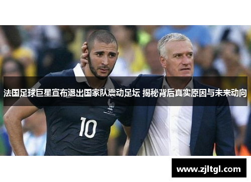 法国足球巨星宣布退出国家队震动足坛 揭秘背后真实原因与未来动向