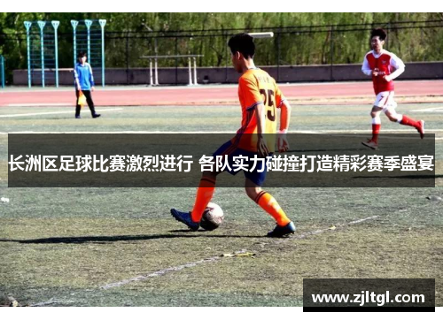 长洲区足球比赛激烈进行 各队实力碰撞打造精彩赛季盛宴