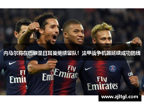 内马尔将在巴黎圣日耳曼继续留队！法甲战争机器延续成功防线