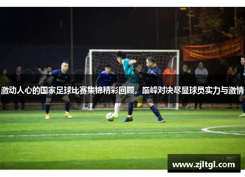 激动人心的国家足球比赛集锦精彩回顾，巅峰对决尽显球员实力与激情