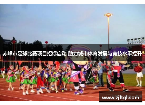 赤峰市足球比赛项目招标启动 助力城市体育发展与竞技水平提升