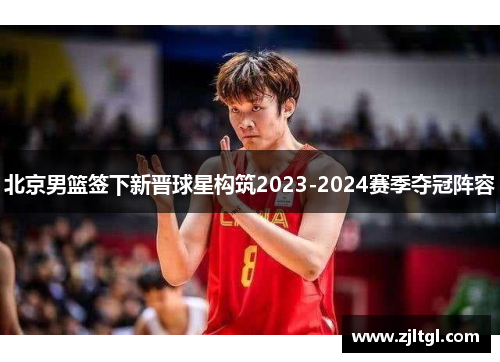 北京男篮签下新晋球星构筑2023-2024赛季夺冠阵容